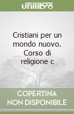 Cristiani per un mondo nuovo. Corso di religione c libro