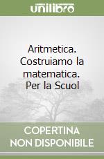 Aritmetica. Costruiamo la matematica. Per la Scuol libro