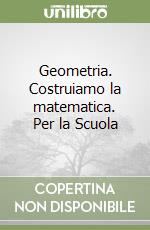 Geometria. Costruiamo la matematica. Per la Scuola libro