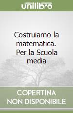 Costruiamo la matematica. Per la Scuola media libro