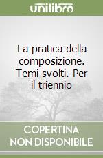 La pratica della composizione. Temi svolti. Per il triennio