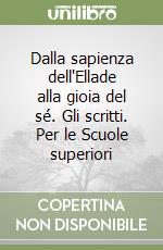 Dalla sapienza dell'Ellade alla gioia del sé. Gli scritti. Per le Scuole superiori libro