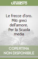 Le frecce d'oro. Miti greci dell'amore. Per la Scuola media libro