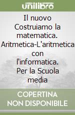 Il nuovo Costruiamo la matematica. Aritmetica-L'aritmetica con l'informatica. Per la Scuola media libro