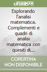 Esplorando l'analisi matematica. Complementi e quadri di analisi matematica con quesiti di approfondimento e ricerca. Per le Scuole superiori libro