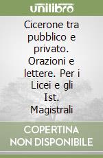 Cicerone tra pubblico e privato. Orazioni e lettere. Per i Licei e gli Ist. Magistrali libro