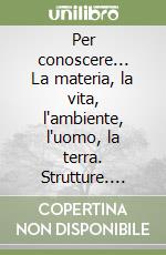 Per conoscere... La materia, la vita, l'ambiente, l'uomo, la terra. Strutture. Fenomeni. Leggi. Per la Scuola media libro