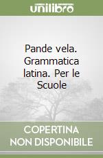 Pande vela. Grammatica latina. Per le Scuole libro