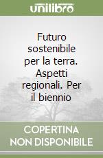 Futuro sostenibile per la terra. Aspetti regionali. Per il biennio libro