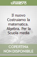 Il nuovo Costruiamo la matematica. Algebra. Per la Scuola media libro