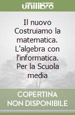 Il nuovo Costruiamo la matematica. L'algebra con l'informatica. Per la Scuola media libro