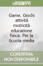 Game. Giochi attività motricità educazione fisica. Per la Scuola media libro