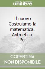 Il nuovo Costruiamo la matematica. Aritmetica. Per libro