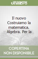 Il nuovo Costruiamo la matematica. Algebra. Per la libro