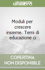 Moduli per crescere insieme. Temi di educazione ci libro