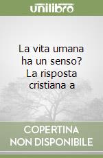 La vita umana ha un senso? La risposta cristiana a libro