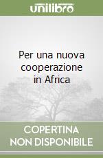 Per una nuova cooperazione in Africa libro