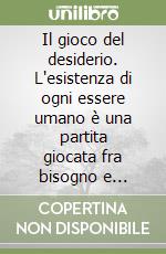 Il gioco del desiderio. L'esistenza di ogni essere umano è una partita giocata fra bisogno e desiderio libro