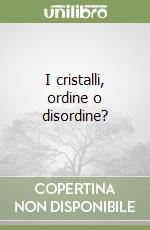 I cristalli, ordine o disordine? libro