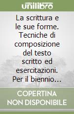 La scrittura e le sue forme. Tecniche di composizione del testo scritto ed esercitazioni. Per il biennio delle Scuole superiori