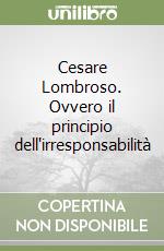 Cesare Lombroso. Ovvero il principio dell'irresponsabilità libro