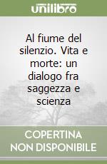 Al fiume del silenzio. Vita e morte: un dialogo fra saggezza e scienza libro