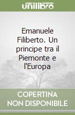 Emanuele Filiberto. Un principe tra il Piemonte e l'Europa libro