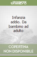 Infanzia addio. Da bambino ad adulto libro
