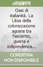 Oasi di italianità. La Libia della colonizzazione agraria tra fascismo, guerra e indipendenza (1935-1956)