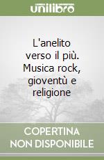 L'anelito verso il più. Musica rock, gioventù e religione libro