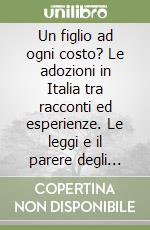 Un figlio ad ogni costo? Le adozioni in Italia tra racconti ed esperienze. Le leggi e il parere degli esperti libro