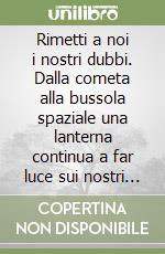 Rimetti a noi i nostri dubbi. Dalla cometa alla bussola spaziale una lanterna continua a far luce sui nostri passi libro