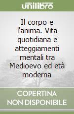 Il corpo e l'anima. Vita quotidiana e atteggiamenti mentali tra Medioevo ed età moderna libro