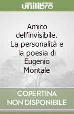 Amico dell'invisibile. La personalità e la poesia di Eugenio Montale libro