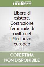 Libere di esistere. Costruzione femminile di civiltà nel Medioevo europeo libro