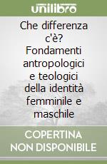 Che differenza c'è? Fondamenti antropologici e teologici della identità femminile e maschile libro