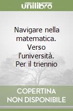 Navigare nella matematica. Verso l'università. Per il triennio libro