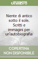 Niente di antico sotto il sole. Scritti e immagini per un'autobiografia