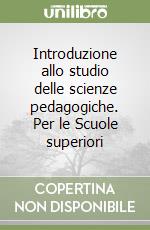 Introduzione allo studio delle scienze pedagogiche. Per le Scuole superiori libro