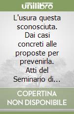 L'usura questa sconosciuta. Dai casi concreti alle proposte per prevenirla. Atti del Seminario di studio (Torino, 8 maggio 1997)