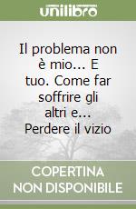 Il problema non è mio... E tuo. Come far soffrire gli altri e... Perdere il vizio libro