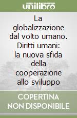 La globalizzazione dal volto umano. Diritti umani: la nuova sfida della cooperazione allo sviluppo libro