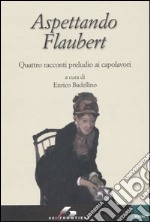 Aspettando Flaubert. Quattro racconti preludio ai capolavori libro