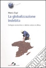 La globalizzazione indebita. Sviluppo economico e debito estero in Africa libro