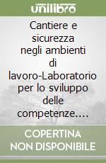 Cantiere e sicurezza negli ambienti di lavoro-Laboratorio per lo sviluppo delle competenze. Per le Scuole superiori libro