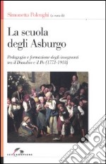 La scuola degli Asburgo. Pedagogia e formazione degli insegnanti tra il Danubio e il Po (1773-1918) libro