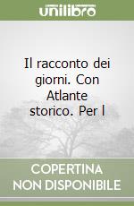 Il racconto dei giorni. Con Atlante storico. Per l