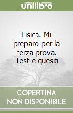 Fisica. Mi preparo per la terza prova. Test e quesiti