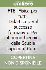 FTE. Fisica per tutti. Didattica per il successo formativo. Per il primo biennio delle Scuole superiori. Con e-book. Con espansione online libro