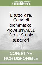 È tutto dire. Corso di grammatica. Prove INVALSI. Per le Scuole superiori libro